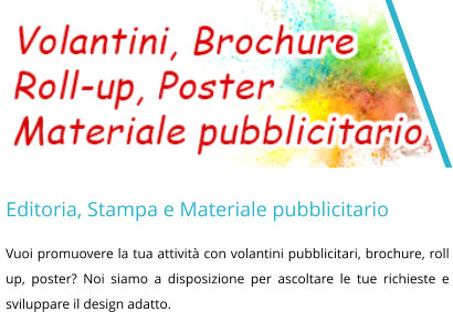 Editoria, Stampa e Materiale pubblicitario Vuoi promuovere la tua attività con volantini pubblicitari, brochure, roll up, poster? Noi siamo a disposizione per ascoltare le tue richieste e sviluppare il design adatto.